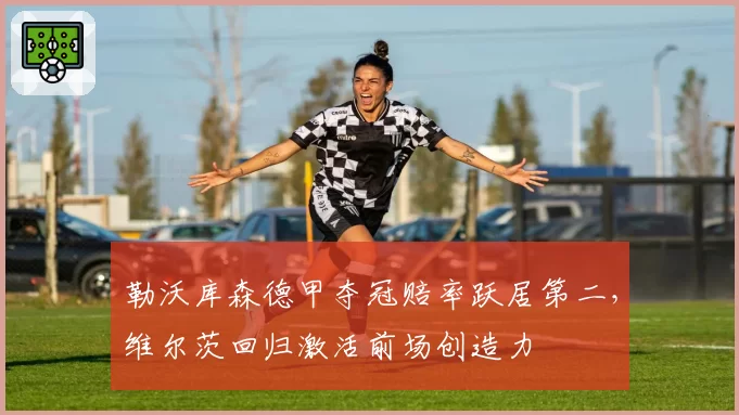 勒沃库森德甲夺冠赔率跃居第二，维尔茨回归激活前场创造力