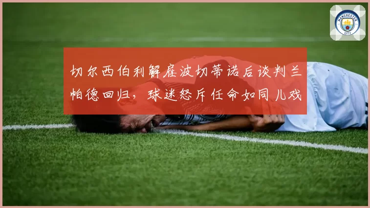 切尔西伯利解雇波切蒂诺后谈判兰帕德回归，球迷怒斥任命如同儿戏