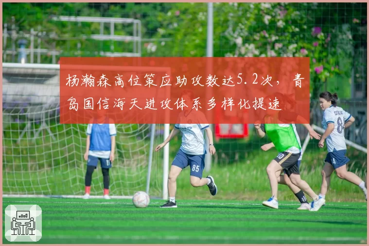 杨瀚森高位策应助攻数达5.2次,青岛国信海天进攻体系多样化提速