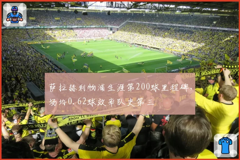 萨拉赫利物浦生涯第200球里程碑，场均0.62球效率队史第三