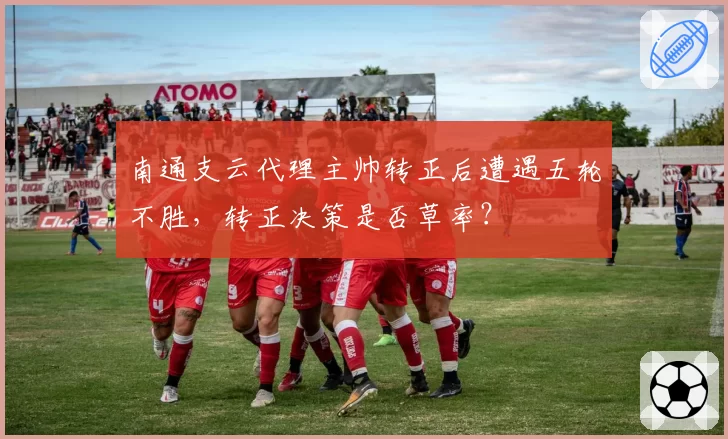 南通支云代理主帅转正后遭遇五轮不胜,转正决策是否草率?