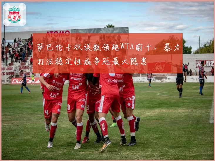 萨巴伦卡双误数领跑WTA前十，暴力打法稳定性成争冠最大隐患