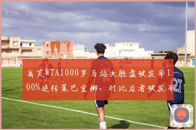 高芙WTA1000罗马站决胜盘破发率100%逆转莱巴金娜，对比后者破发率0%致命