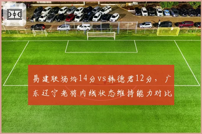 易建联场均14分vs韩德君12分，广东辽宁老将内线状态维持能力对比
