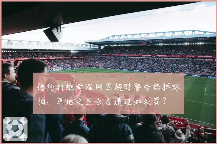 德约科维奇温网因超时警告怒摔球拍，草地之王会否遭追加处罚？