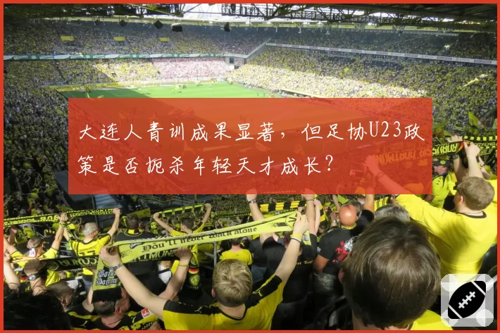 大连人青训成果显著，但足协U23政策是否扼杀年轻天才成长？