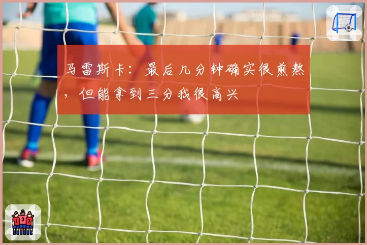 马雷斯卡:最后几分钟确实很煎熬,但能拿到三分我很高兴