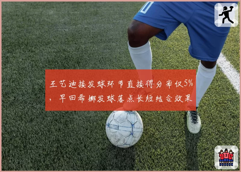 王艺迪接发球环节直接得分率仅5%，早田希娜发球落点长短结合效果显著