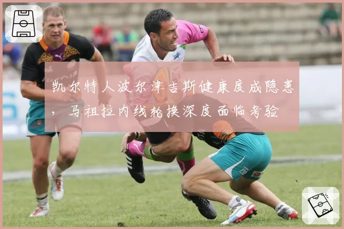 凯尔特人波尔津吉斯健康度成隐患，马祖拉内线轮换深度面临考验