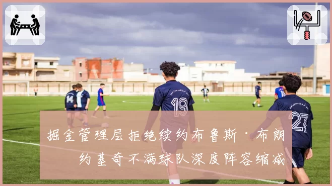 掘金管理层拒绝续约布鲁斯·布朗,约基奇不满球队深度阵容缩减