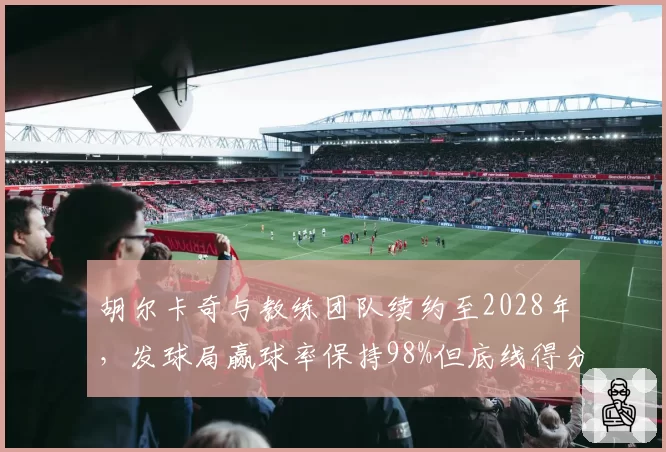 胡尔卡奇与教练团队续约至2028年，发球局赢球率保持98%但底线得分率下降