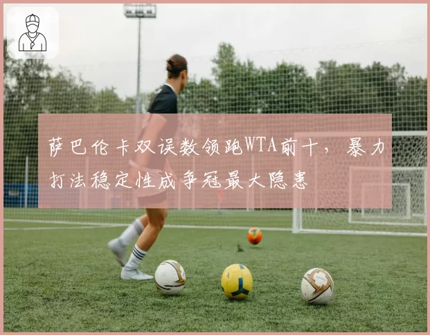 萨巴伦卡双误数领跑WTA前十，暴力打法稳定性成争冠最大隐患