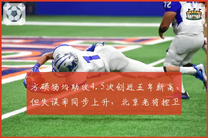 方硕场均助攻4.5次创近五年新高,但失误率同步上升,北京老将控卫难题?