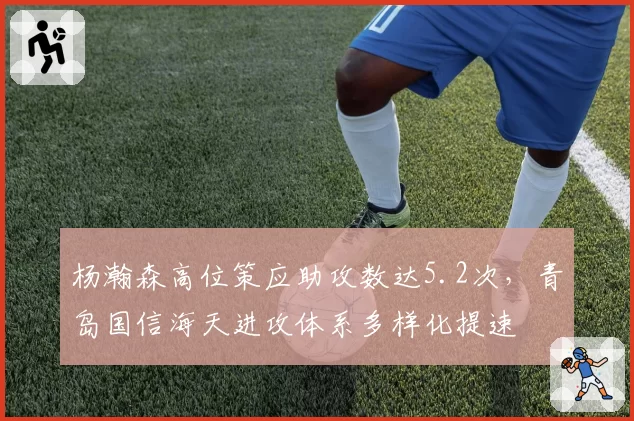 杨瀚森高位策应助攻数达5.2次,青岛国信海天进攻体系多样化提速
