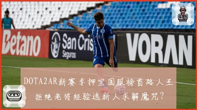 DOTA2AR新赛季押宝国服榜首路人王，拒绝老将经验选新人求解魔咒？