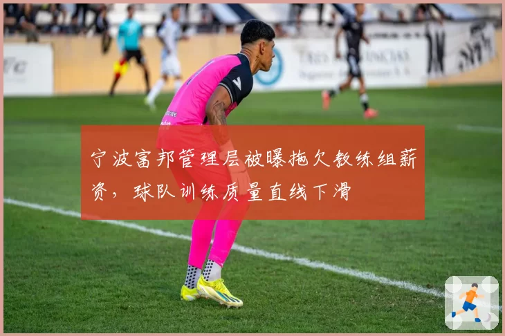 宁波富邦管理层被曝拖欠教练组薪资，球队训练质量直线下滑