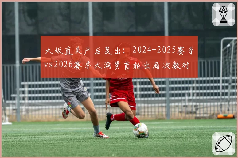 大坂直美产后复出：2024-2025赛季vs2026赛季大满贯首轮出局次数对比