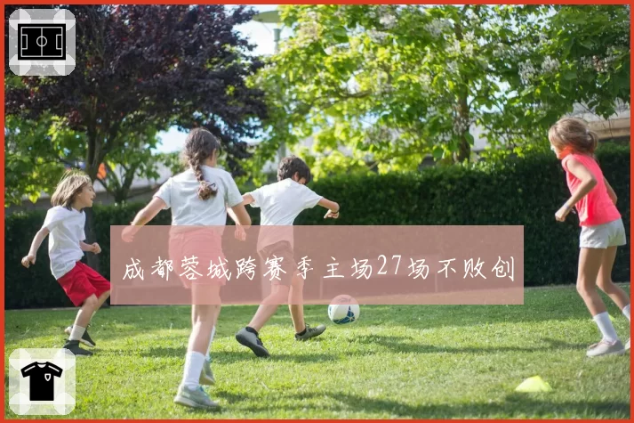 成都蓉城跨赛季主场27场不败创