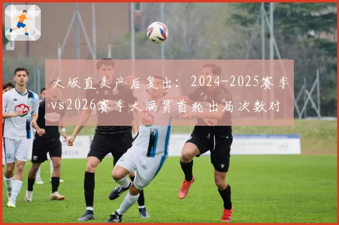 大坂直美产后复出：2024-2025赛季vs2026赛季大满贯首轮出局次数对比