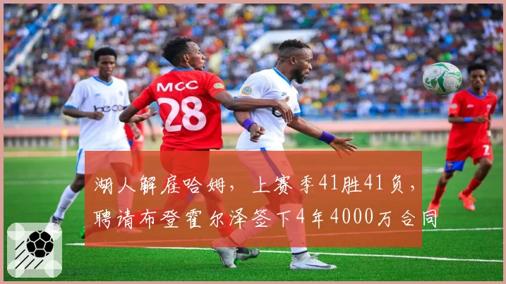 湖人解雇哈姆，上赛季41胜41负，聘请布登霍尔泽签下4年4000万合同