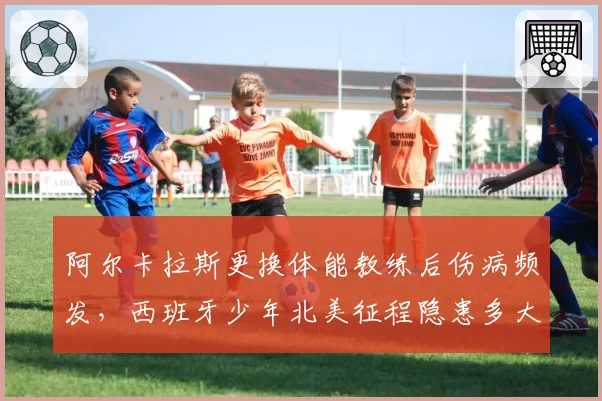 阿尔卡拉斯更换体能教练后伤病频发，西班牙少年北美征程隐患多大？