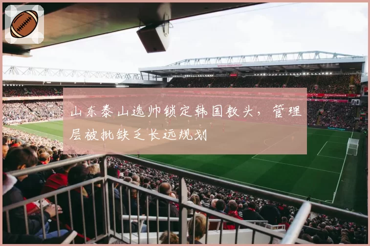 山东泰山选帅锁定韩国教头，管理层被批缺乏长远规划