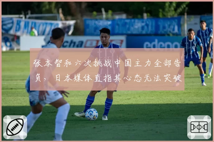 张本智和六次挑战中国主力全部告负，日本媒体直指其心态无法突破瓶颈