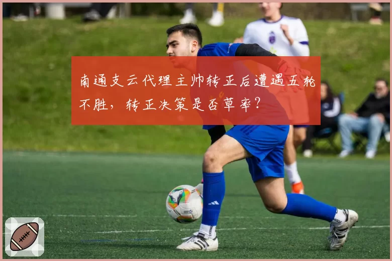 南通支云代理主帅转正后遭遇五轮不胜，转正决策是否草率？