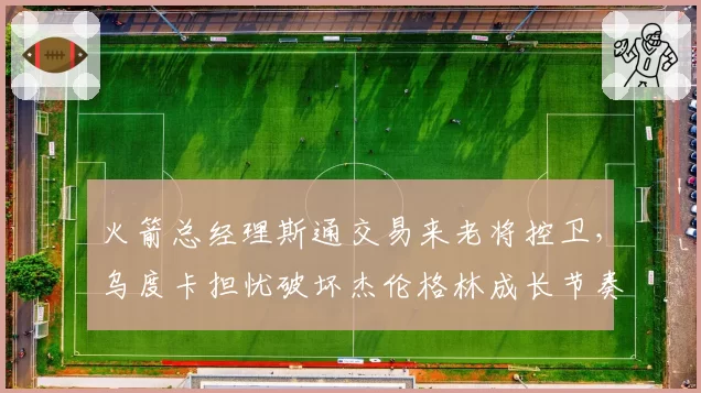 火箭总经理斯通交易来老将控卫，乌度卡担忧破坏杰伦格林成长节奏