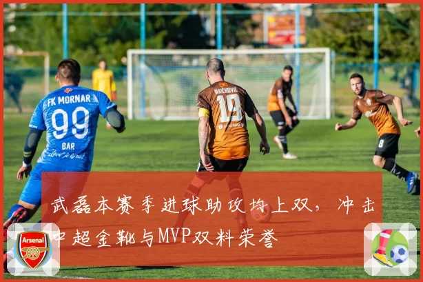 武磊本赛季进球助攻均上双，冲击中超金靴与MVP双料荣誉