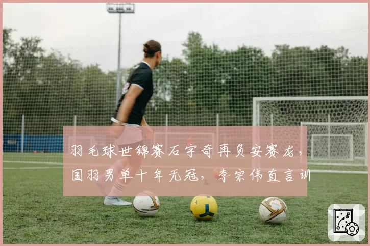 羽毛球世锦赛石宇奇再负安赛龙，国羽男单十年无冠，李宗伟直言训练体系落后