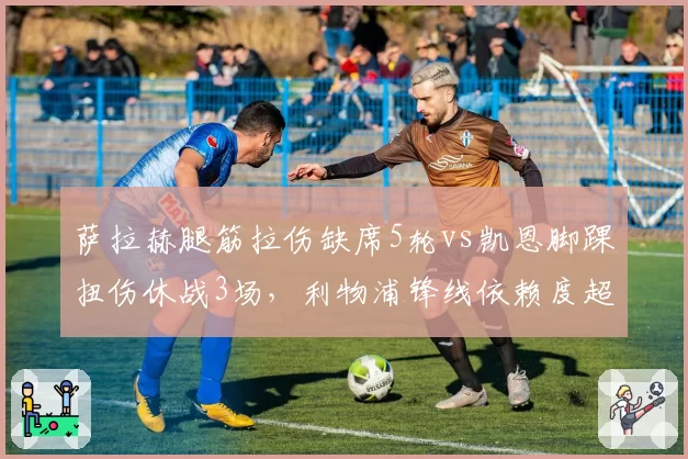 萨拉赫腿筋拉伤缺席5轮vs凯恩脚踝扭伤休战3场，利物浦锋线依赖度超拜仁