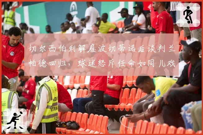 切尔西伯利解雇波切蒂诺后谈判兰帕德回归，球迷怒斥任命如同儿戏