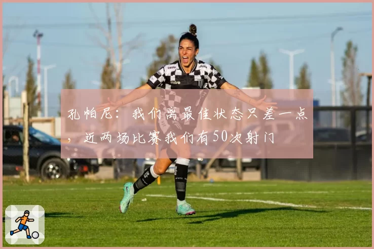 孔帕尼:我们离最佳状态只差一点,近两场比赛我们有50次射门