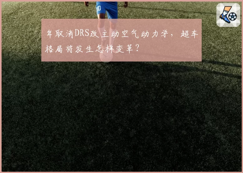 年取消DRS改主动空气动力学，超车格局将发生怎样变革？