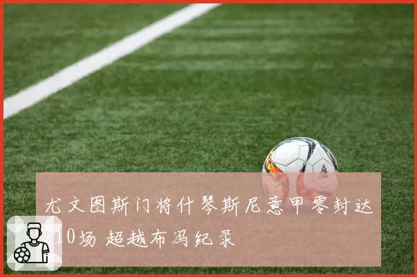 尤文图斯门将什琴斯尼意甲零封达210场 超越布冯纪录