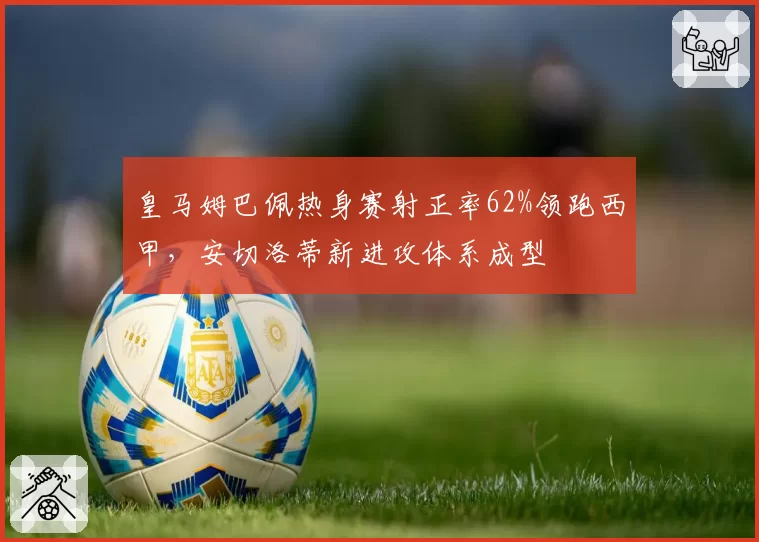 皇马姆巴佩热身赛射正率62%领跑西甲，安切洛蒂新进攻体系成型