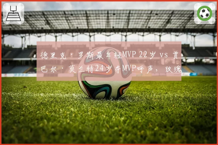 德里克·罗斯最年轻MVP 22岁 vs 贾巴尔·莫兰特24岁夺MVP呼声，玫瑰与莫神年龄差距