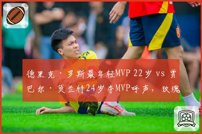 德里克·罗斯最年轻MVP 22岁 vs 贾巴尔·莫兰特24岁夺MVP呼声，玫瑰与莫神年龄差距