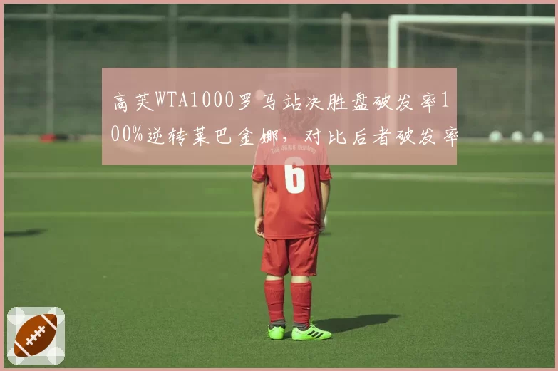高芙WTA1000罗马站决胜盘破发率100%逆转莱巴金娜,对比后者破发率0%致命