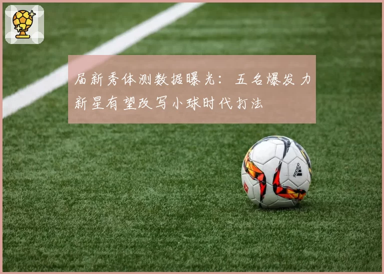 届新秀体测数据曝光：五名爆发力新星有望改写小球时代打法
