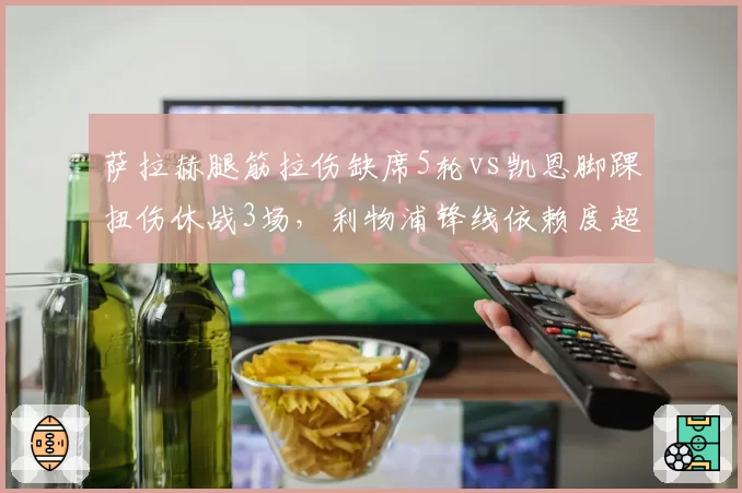萨拉赫腿筋拉伤缺席5轮vs凯恩脚踝扭伤休战3场，利物浦锋线依赖度超拜仁