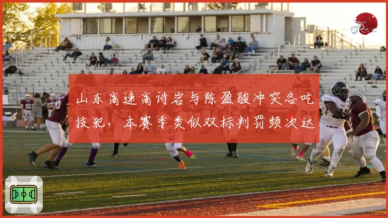 山东高速高诗岩与陈盈骏冲突各吃技犯，本赛季类似双标判罚频次达12次