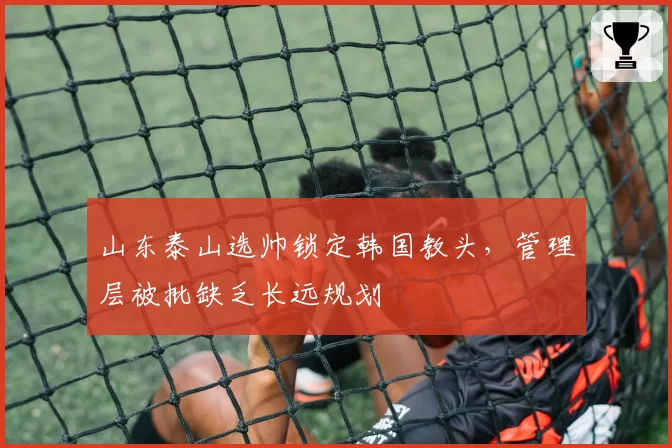 山东泰山选帅锁定韩国教头，管理层被批缺乏长远规划