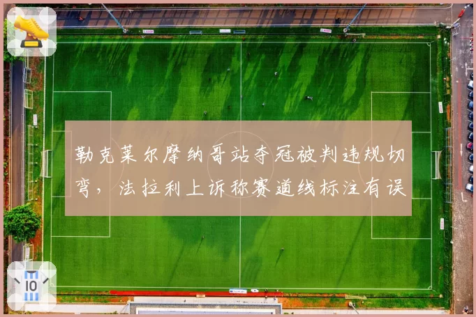 勒克莱尔摩纳哥站夺冠被判违规切弯,法拉利上诉称赛道线标注有误导致误判