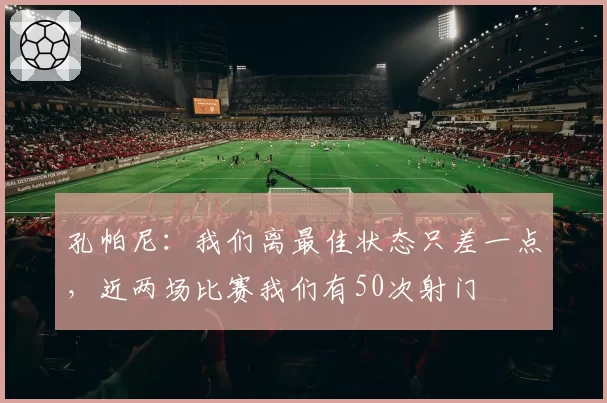 孔帕尼:我们离最佳状态只差一点,近两场比赛我们有50次射门