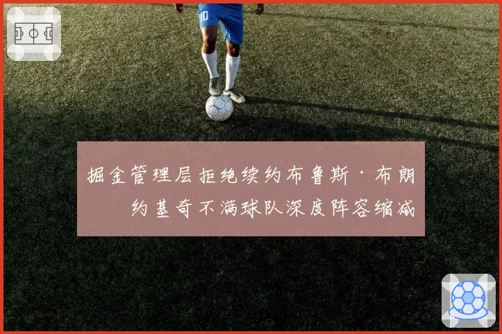 掘金管理层拒绝续约布鲁斯·布朗，约基奇不满球队深度阵容缩减