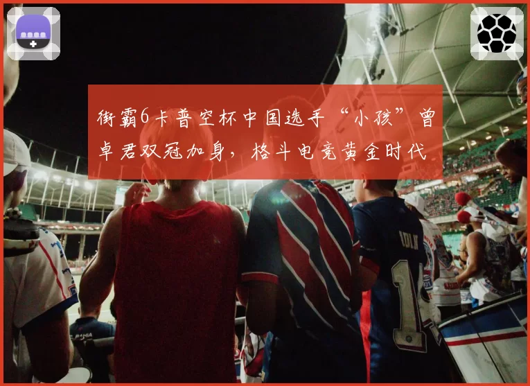 街霸6卡普空杯中国选手“小孩”曾卓君双冠加身,格斗电竞黄金时代能否持续?