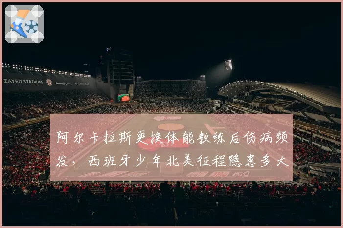 阿尔卡拉斯更换体能教练后伤病频发，西班牙少年北美征程隐患多大？