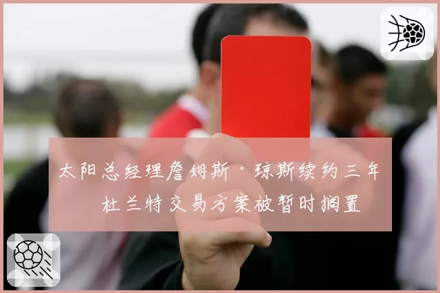 太阳总经理詹姆斯·琼斯续约三年，杜兰特交易方案被暂时搁置